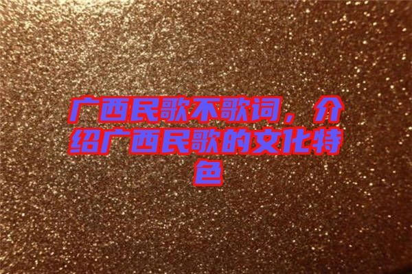 廣西民歌不歌詞，介紹廣西民歌的文化特色