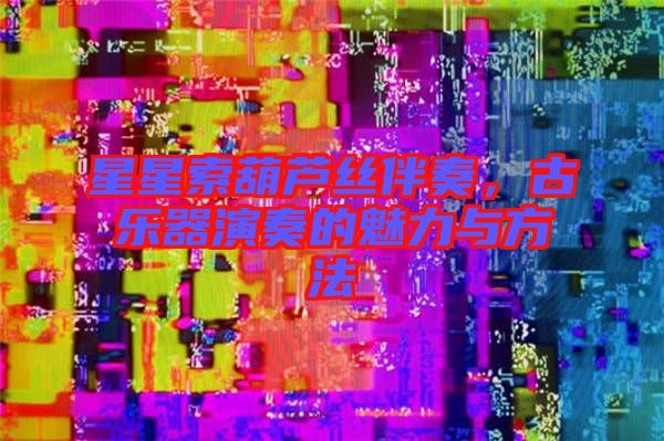 星星索葫蘆絲伴奏，古樂(lè)器演奏的魅力與方法
