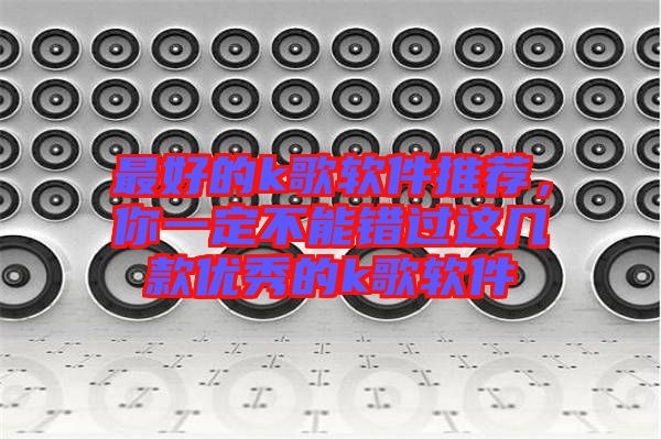 最好的k歌軟件推薦，你一定不能錯過這幾款優(yōu)秀的k歌軟件