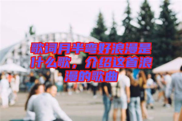 歌詞月半彎好浪漫是什么歌，介紹這首浪漫的歌曲