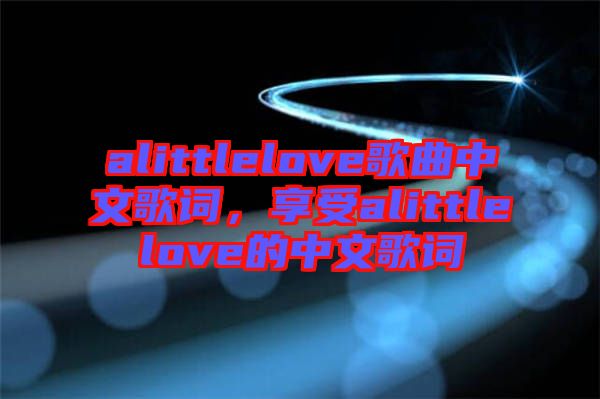 alittlelove歌曲中文歌詞，享受alittlelove的中文歌詞