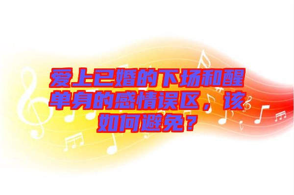 愛上已婚的下場(chǎng)和醒單身的感情誤區(qū)，該如何避免？