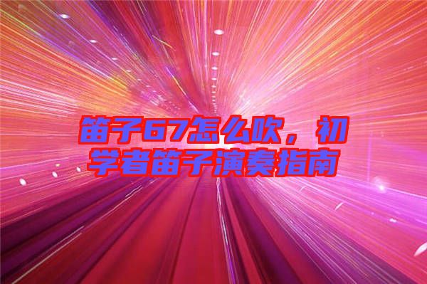 笛子67怎么吹，初學(xué)者笛子演奏指南