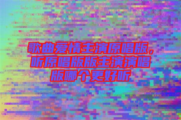歌曲愛情主演原唱版，聽原唱版版主演演唱版哪個更好聽