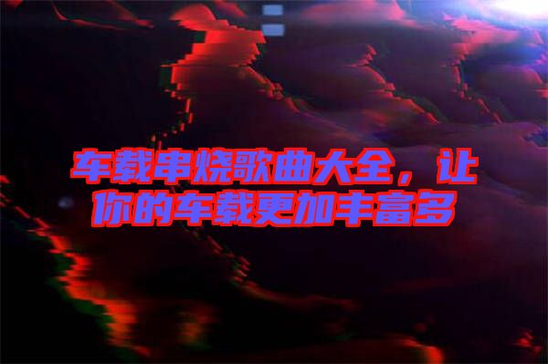 車載串燒歌曲大全，讓你的車載更加豐富多