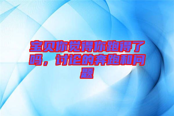 寶貝你覺(jué)得你跑得了嗎，討論的奔跑和問(wèn)題