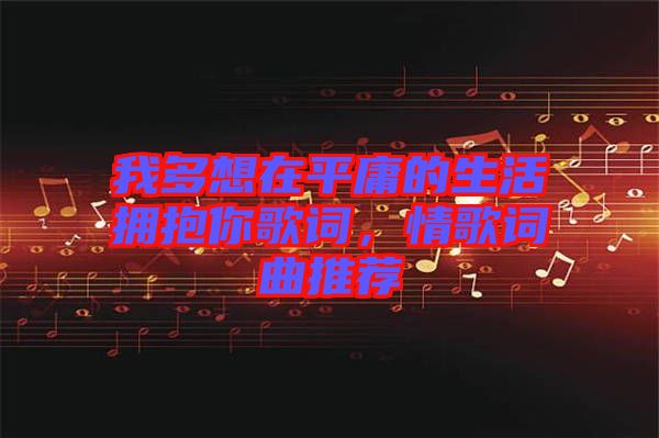 我多想在平庸的生活擁抱你歌詞，情歌詞曲推薦
