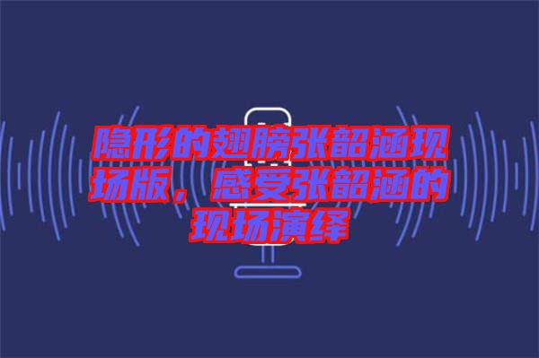 隱形的翅膀張韶涵現(xiàn)場版，感受張韶涵的現(xiàn)場演繹
