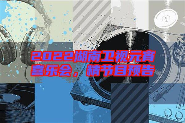 2022湖南衛(wèi)視元宵喜樂會，精節(jié)目預(yù)告