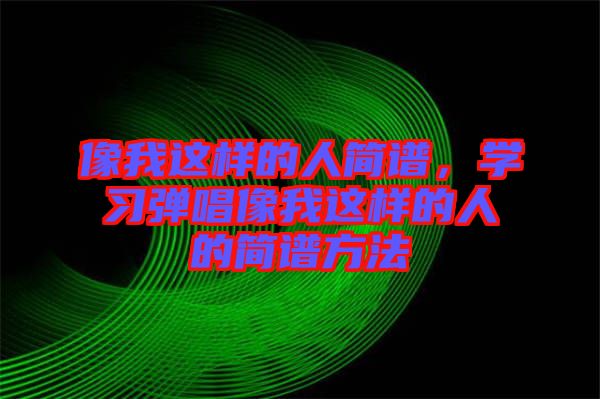 像我這樣的人簡譜，學習彈唱像我這樣的人的簡譜方法