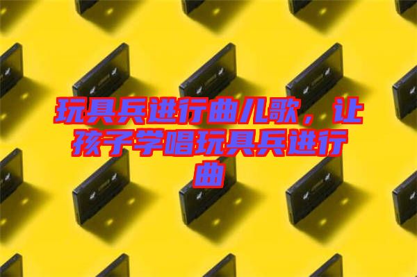 玩具兵進(jìn)行曲兒歌，讓孩子學(xué)唱玩具兵進(jìn)行曲