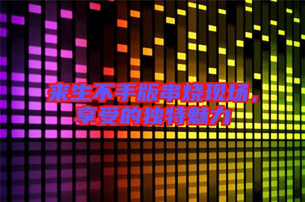 來(lái)生不手版串燒現(xiàn)場(chǎng)，享受的獨(dú)特魅力