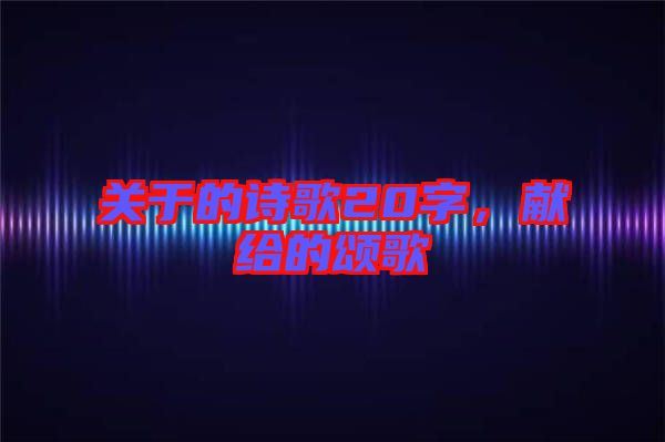 關于的詩歌20字，獻給的頌歌