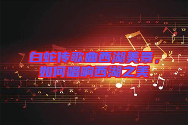 白蛇傳歌曲西湖美景，如何唱響西湖之美