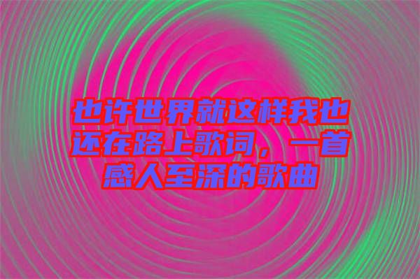 也許世界就這樣我也還在路上歌詞，一首感人至深的歌曲