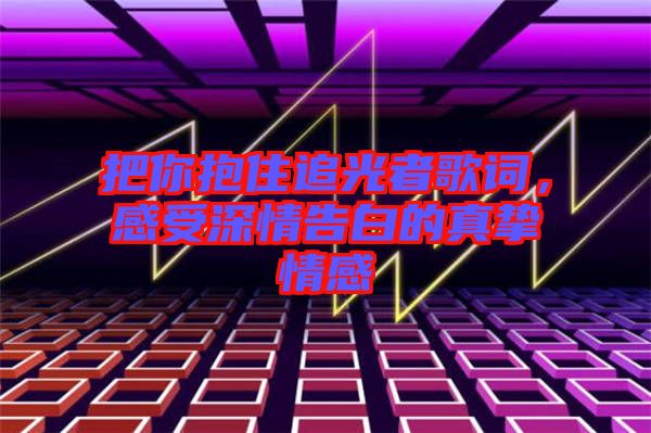 把你抱住追光者歌詞，感受深情告白的真摯情感