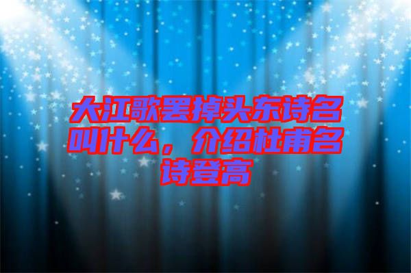 大江歌罷掉頭東詩名叫什么，介紹杜甫名詩登高