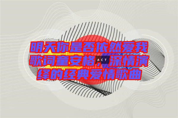 明天你是否依然愛我歌詞童安格，深情演繹的經(jīng)典愛情歌曲