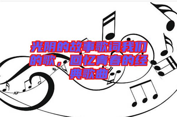 光陰的故事歌詞我們的歌，回憶青春的經(jīng)典歌曲