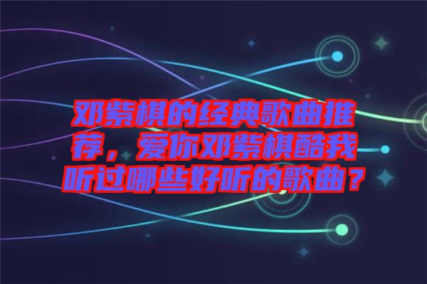鄧紫棋的經(jīng)典歌曲推薦，愛(ài)你鄧紫棋酷我聽(tīng)過(guò)哪些好聽(tīng)的歌曲？