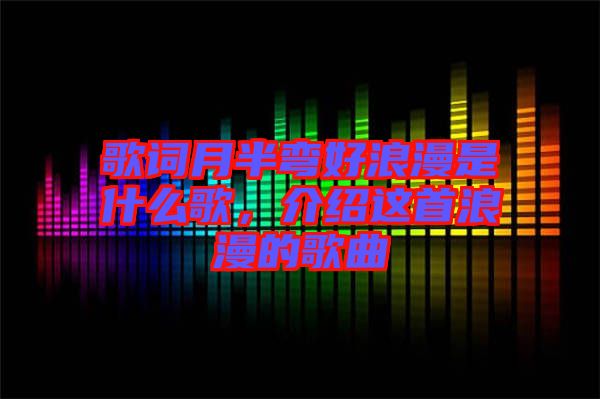 歌詞月半彎好浪漫是什么歌，介紹這首浪漫的歌曲