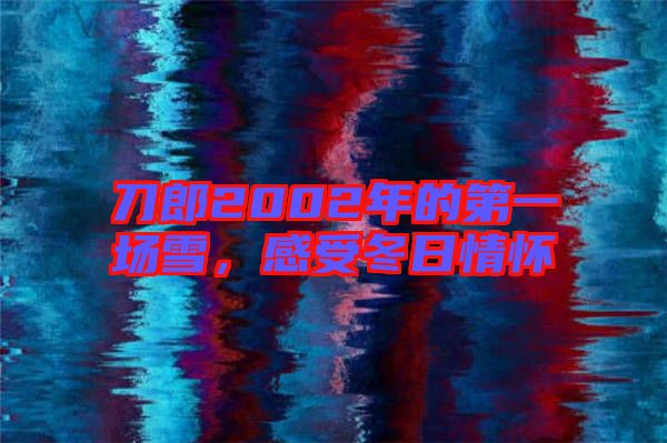 刀郎2002年的第一場(chǎng)雪，感受冬日情懷