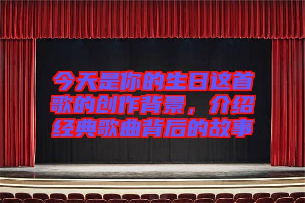 今天是你的生日這首歌的創(chuàng)作背景，介紹經(jīng)典歌曲背后的故事