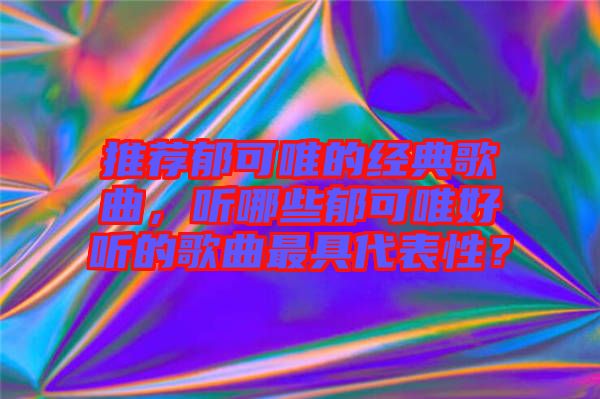 推薦郁可唯的經(jīng)典歌曲，聽哪些郁可唯好聽的歌曲最具代表性？
