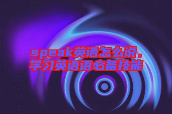 speak英語怎么說，學(xué)習(xí)英語語必備技能