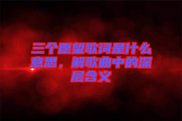三個愿望歌詞是什么意思，解歌曲中的深層含義