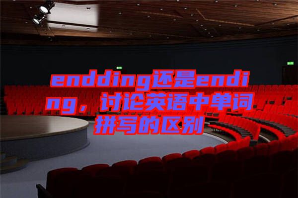 endding還是ending，討論英語(yǔ)中單詞拼寫(xiě)的區(qū)別