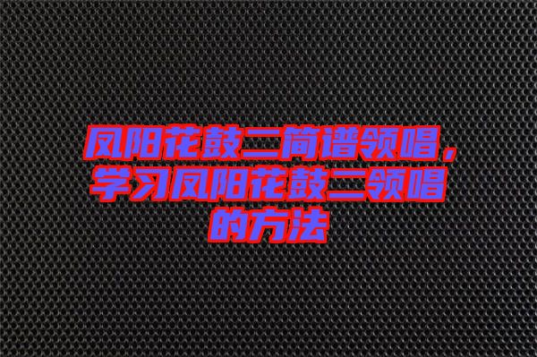 鳳陽花鼓二簡譜領(lǐng)唱，學(xué)習(xí)鳳陽花鼓二領(lǐng)唱的方法