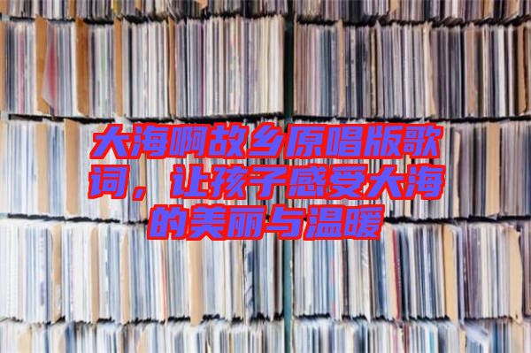 大海啊故鄉(xiāng)原唱版歌詞，讓孩子感受大海的美麗與溫暖