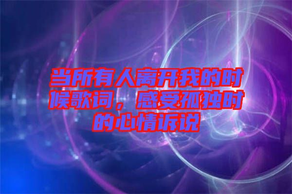 當(dāng)所有人離開我的時候歌詞，感受孤獨(dú)時的心情訴說