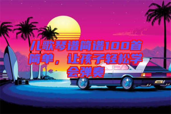 兒歌琴譜簡譜100首簡單，讓孩子輕松學(xué)會彈奏