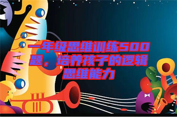 一年級思維訓練500題，培養(yǎng)孩子的邏輯思維能力