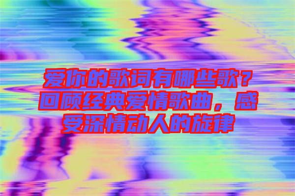 愛你的歌詞有哪些歌？回顧經(jīng)典愛情歌曲，感受深情動(dòng)人的旋律