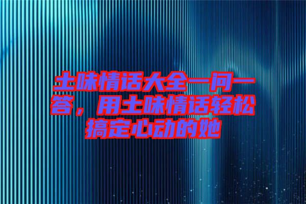 土味情話大全一問(wèn)一答，用土味情話輕松搞定心動(dòng)的她