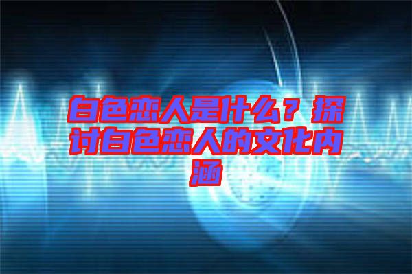 白色戀人是什么？探討白色戀人的文化內(nèi)涵