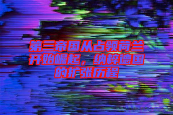 第三帝國從占領(lǐng)荷蘭開始崛起，納粹德國的擴(kuò)張歷程