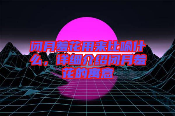 閉月羞花用來比喻什么，詳細介紹閉月羞花的寓意