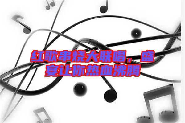 紅歌串燒大聯(lián)唱，盛宴讓你熱血沸騰