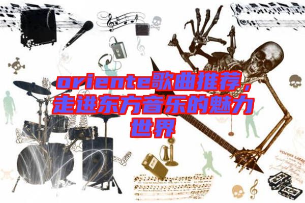 oriente歌曲推薦，走進(jìn)東方音樂(lè)的魅力世界