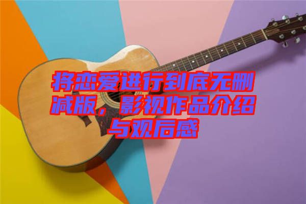 將戀愛進行到底無刪減版，影視作品介紹與觀后感