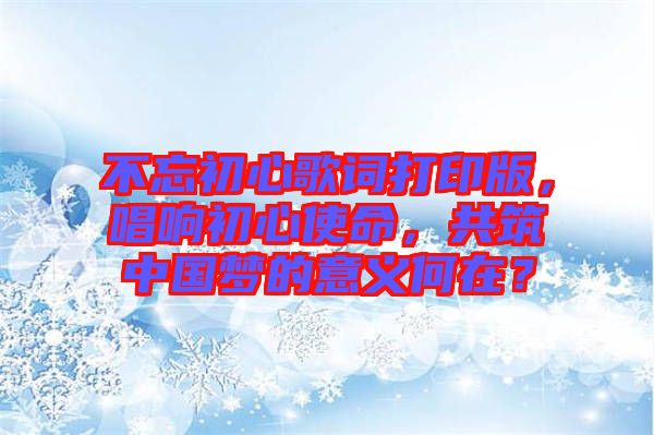 不忘初心歌詞打印版，唱響初心使命，共筑中國夢的意義何在？