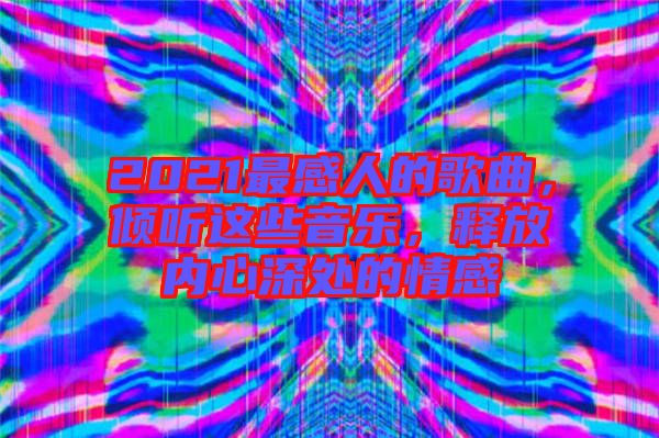 2021最感人的歌曲，傾聽(tīng)這些音樂(lè)，釋放內(nèi)心深處的情感