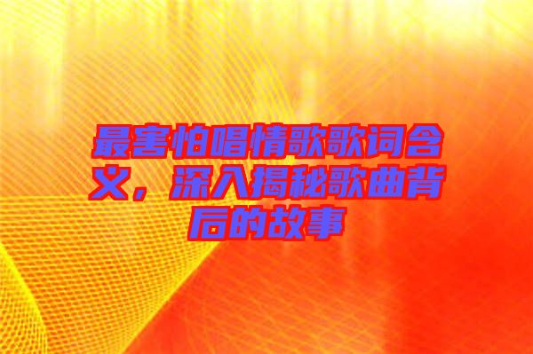 最害怕唱情歌歌詞含義，深入揭秘歌曲背后的故事