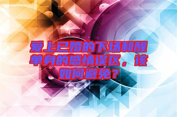 愛上已婚的下場和醒單身的感情誤區(qū)，該如何避免？