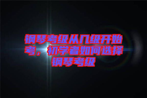 鋼琴考級從幾級開始考，初學(xué)者如何選擇鋼琴考級