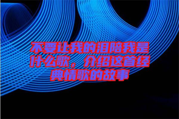 不要讓我的淚陪我是什么歌，介紹這首經(jīng)典情歌的故事